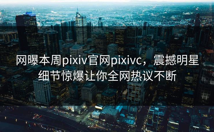 网曝本周pixiv官网pixivc，震撼明星细节惊爆让你全网热议不断