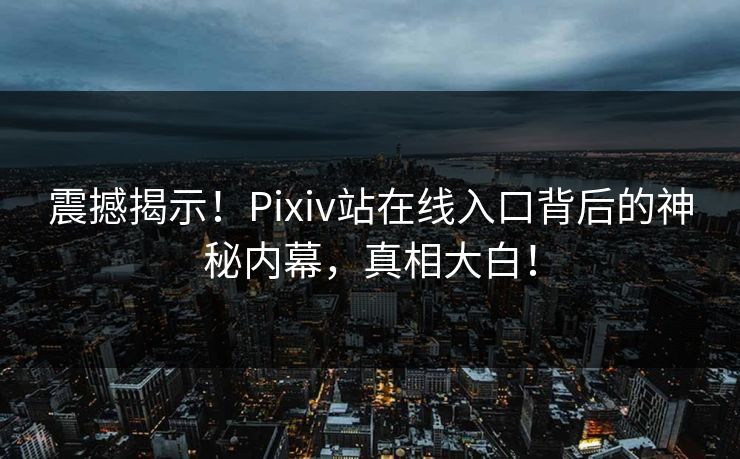 震撼揭示！Pixiv站在线入口背后的神秘内幕，真相大白！