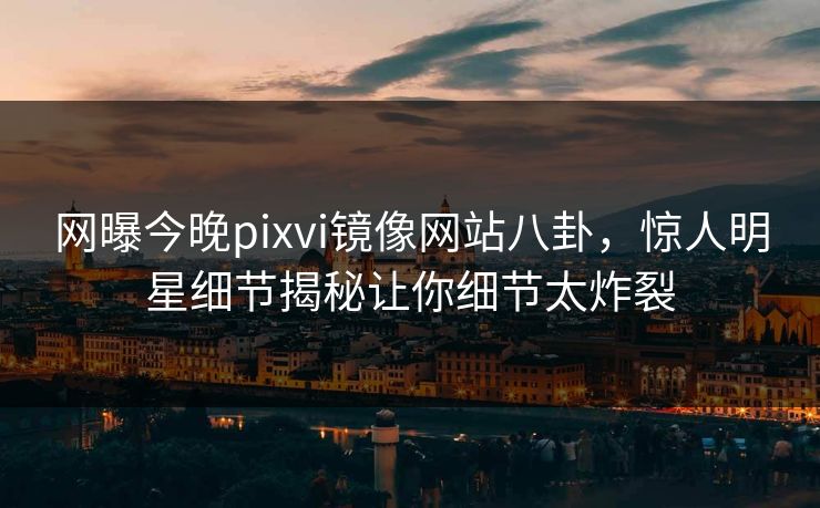 网曝今晚pixvi镜像网站八卦，惊人明星细节揭秘让你细节太炸裂