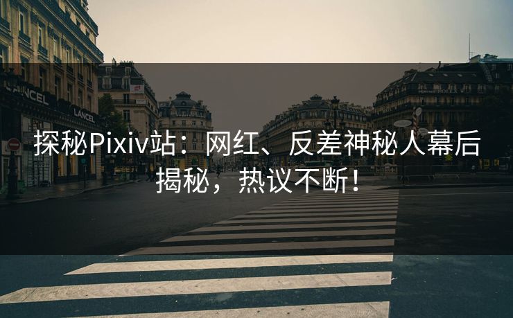 探秘Pixiv站：网红、反差神秘人幕后揭秘，热议不断！