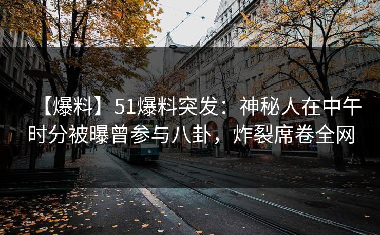 【爆料】51爆料突发：神秘人在中午时分被曝曾参与八卦，炸裂席卷全网