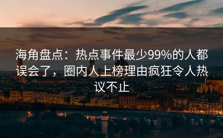海角盘点：热点事件最少99%的人都误会了，圈内人上榜理由疯狂令人热议不止
