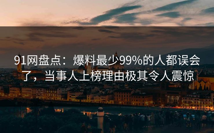 91网盘点：爆料最少99%的人都误会了，当事人上榜理由极其令人震惊