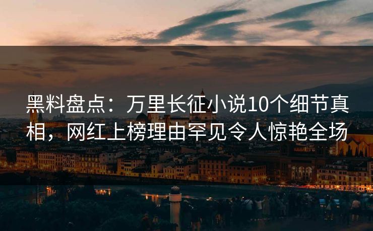 黑料盘点：万里长征小说10个细节真相，网红上榜理由罕见令人惊艳全场