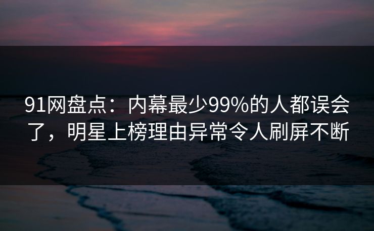 91网盘点：内幕最少99%的人都误会了，明星上榜理由异常令人刷屏不断