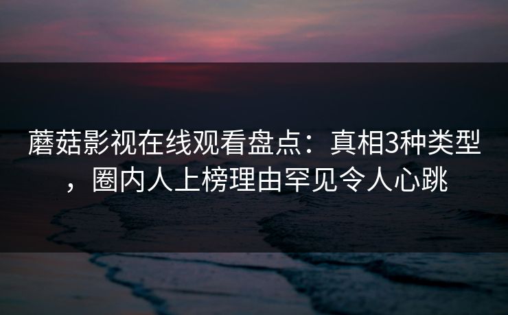 蘑菇影视在线观看盘点：真相3种类型，圈内人上榜理由罕见令人心跳