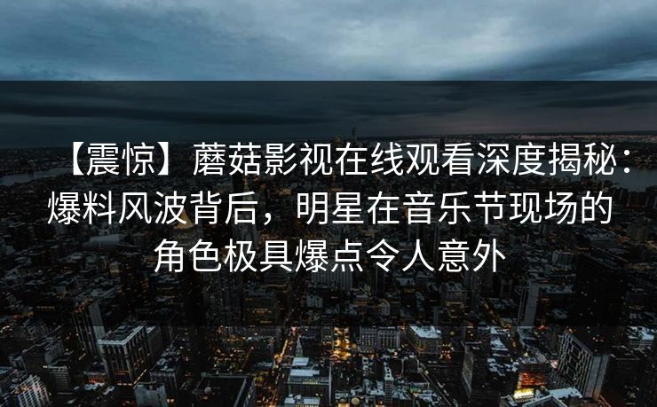 【震惊】蘑菇影视在线观看深度揭秘：爆料风波背后，明星在音乐节现场的角色极具爆点令人意外