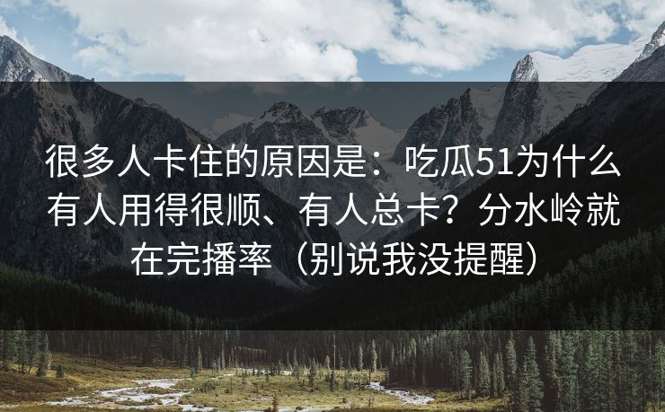 很多人卡住的原因是：吃瓜51为什么有人用得很顺、有人总卡？分水岭就在完播率（别说我没提醒）