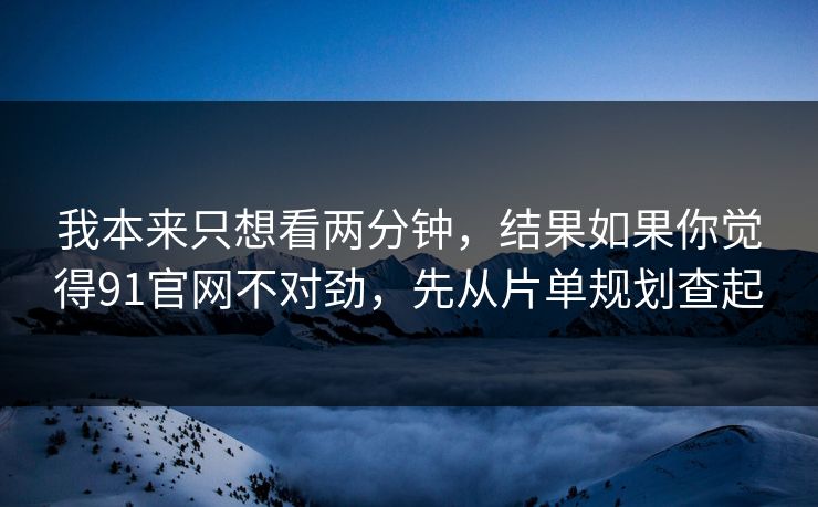 我本来只想看两分钟，结果如果你觉得91官网不对劲，先从片单规划查起