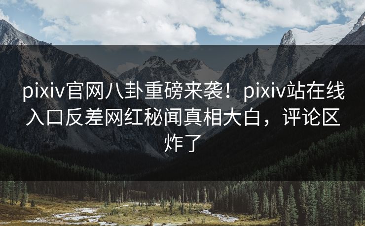 pixiv官网八卦重磅来袭！pixiv站在线入口反差网红秘闻真相大白，评论区炸了