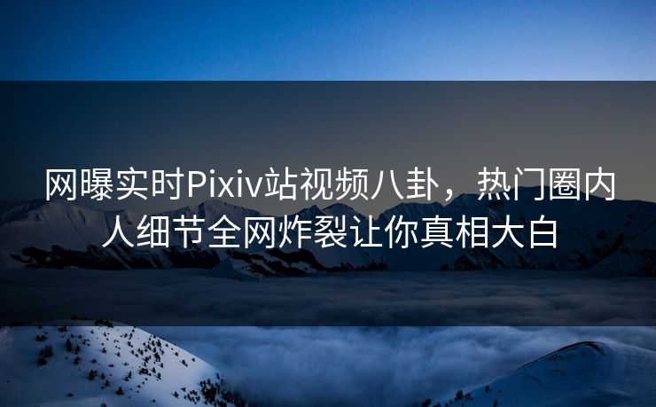 网曝实时Pixiv站视频八卦，热门圈内人细节全网炸裂让你真相大白
