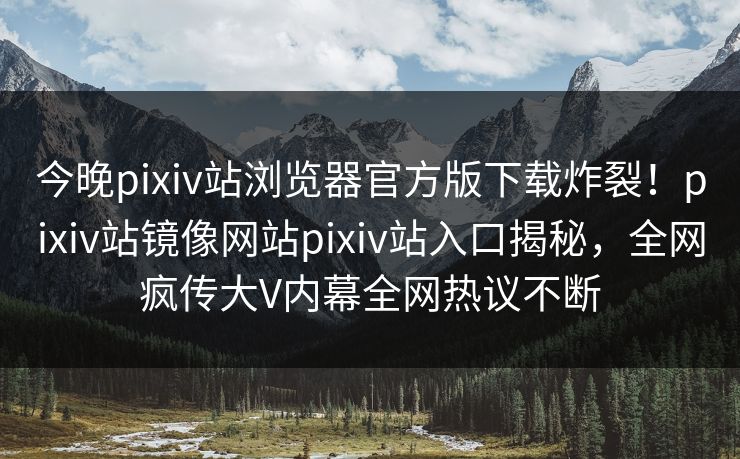 今晚pixiv站浏览器官方版下载炸裂！pixiv站镜像网站pixiv站入口揭秘，全网疯传大V内幕全网热议不断