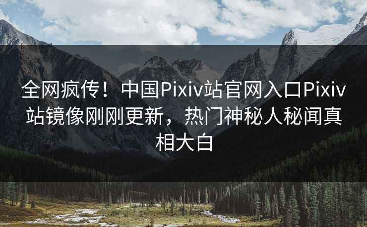全网疯传！中国Pixiv站官网入口Pixiv站镜像刚刚更新，热门神秘人秘闻真相大白