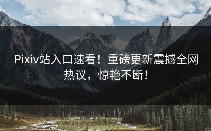 Pixiv站入口速看！重磅更新震撼全网热议，惊艳不断！