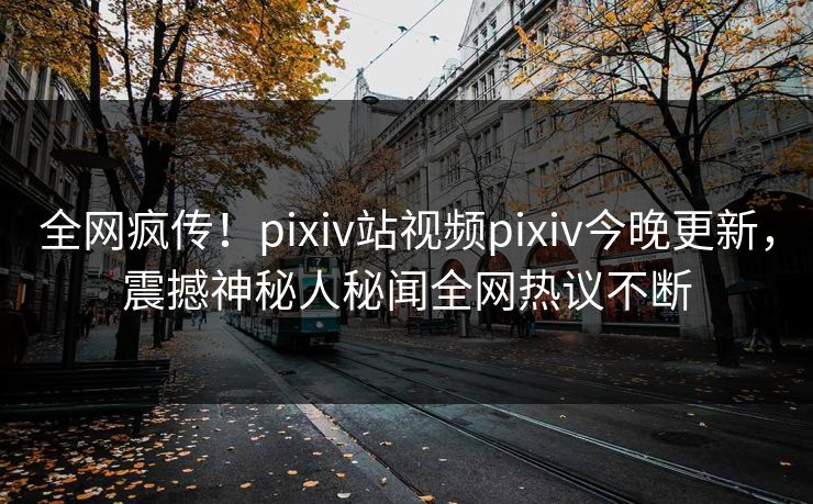 全网疯传！pixiv站视频pixiv今晚更新，震撼神秘人秘闻全网热议不断
