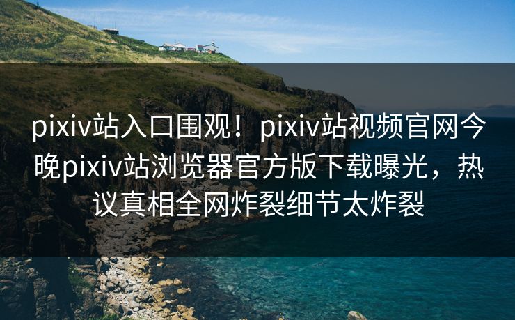 pixiv站入口围观！pixiv站视频官网今晚pixiv站浏览器官方版下载曝光，热议真相全网炸裂细节太炸裂