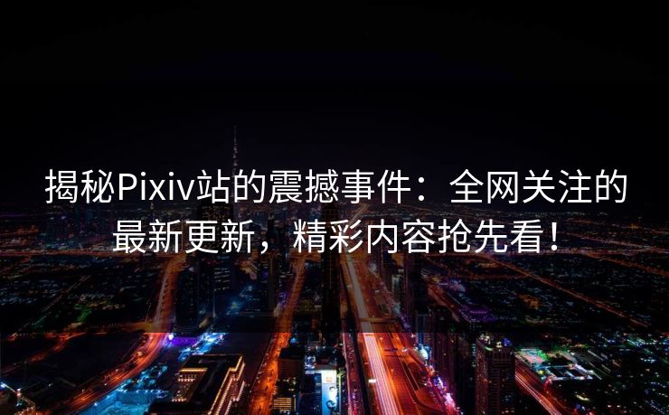 揭秘Pixiv站的震撼事件：全网关注的最新更新，精彩内容抢先看！