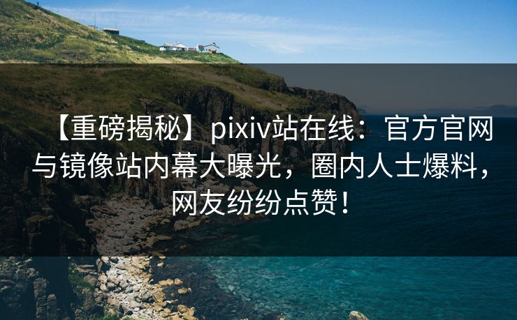 【重磅揭秘】pixiv站在线：官方官网与镜像站内幕大曝光，圈内人士爆料，网友纷纷点赞！