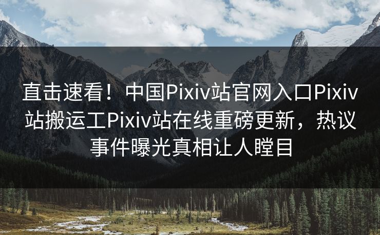 直击速看！中国Pixiv站官网入口Pixiv站搬运工Pixiv站在线重磅更新，热议事件曝光真相让人瞠目