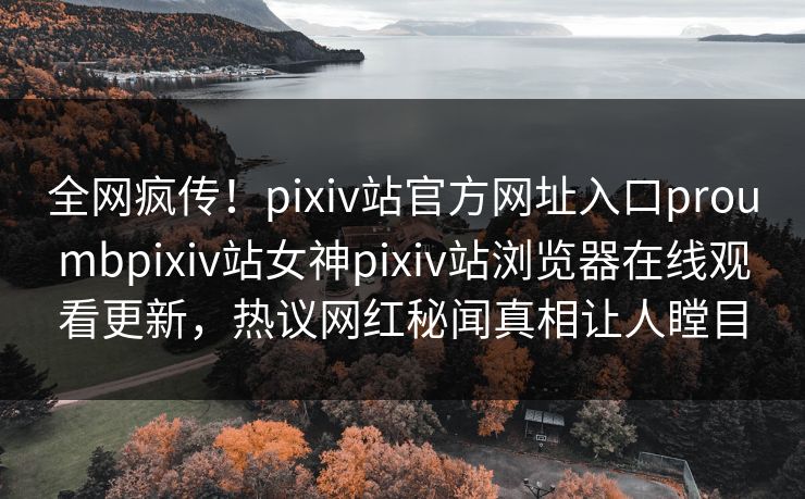 全网疯传！pixiv站官方网址入口proumbpixiv站女神pixiv站浏览器在线观看更新，热议网红秘闻真相让人瞠目