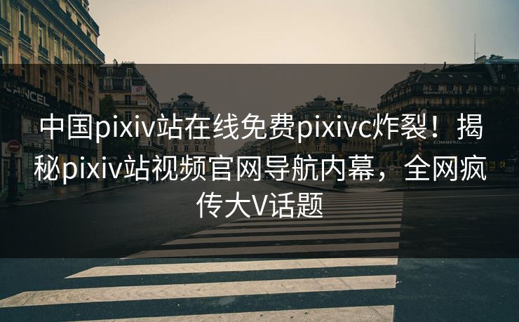 中国pixiv站在线免费pixivc炸裂！揭秘pixiv站视频官网导航内幕，全网疯传大V话题