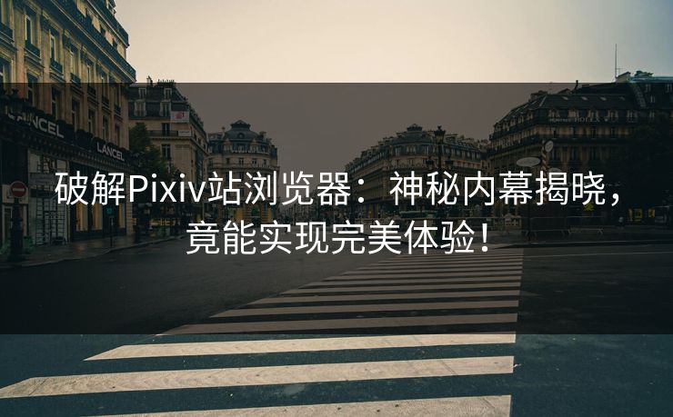 破解Pixiv站浏览器：神秘内幕揭晓，竟能实现完美体验！