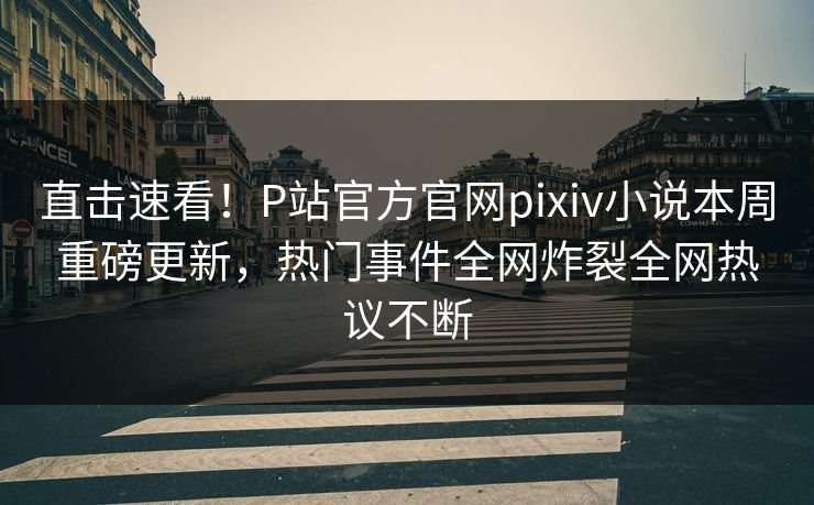 直击速看！P站官方官网pixiv小说本周重磅更新，热门事件全网炸裂全网热议不断