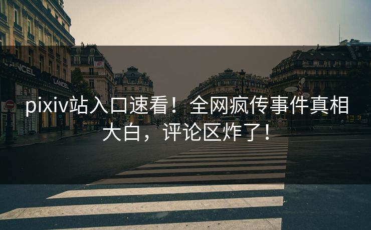 pixiv站入口速看！全网疯传事件真相大白，评论区炸了！