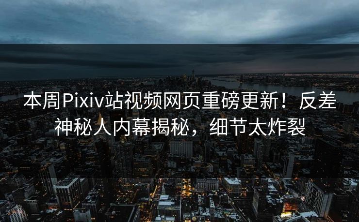 本周Pixiv站视频网页重磅更新！反差神秘人内幕揭秘，细节太炸裂