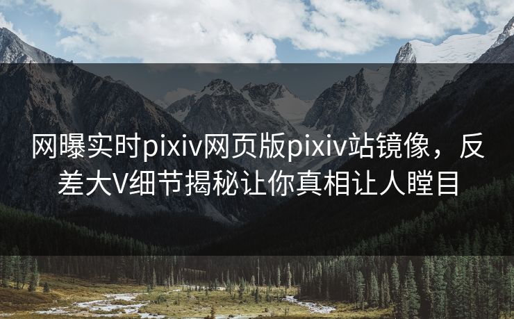网曝实时pixiv网页版pixiv站镜像，反差大V细节揭秘让你真相让人瞠目