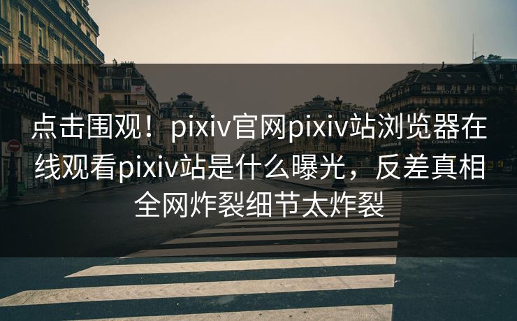 点击围观！pixiv官网pixiv站浏览器在线观看pixiv站是什么曝光，反差真相全网炸裂细节太炸裂