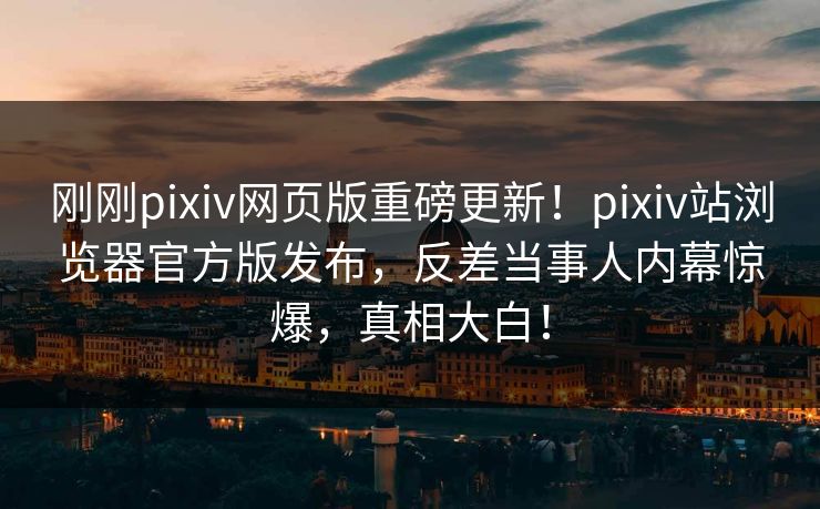 刚刚pixiv网页版重磅更新！pixiv站浏览器官方版发布，反差当事人内幕惊爆，真相大白！