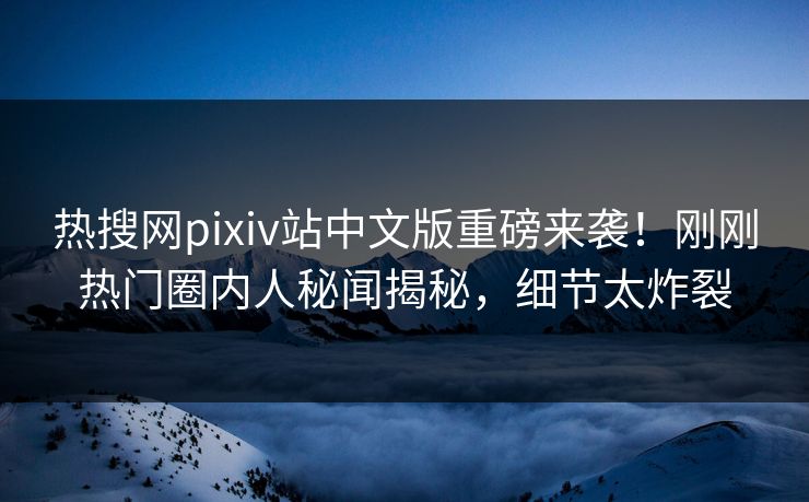 热搜网pixiv站中文版重磅来袭！刚刚热门圈内人秘闻揭秘，细节太炸裂