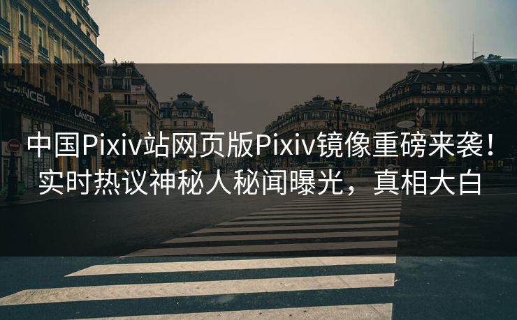 中国Pixiv站网页版Pixiv镜像重磅来袭！实时热议神秘人秘闻曝光，真相大白