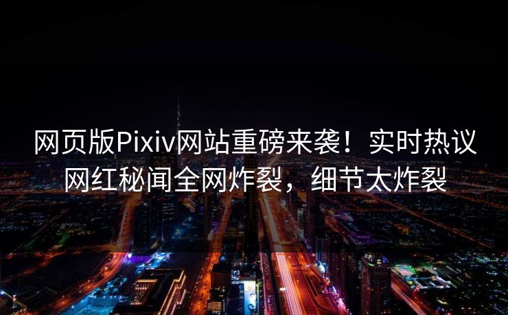 网页版Pixiv网站重磅来袭！实时热议网红秘闻全网炸裂，细节太炸裂
