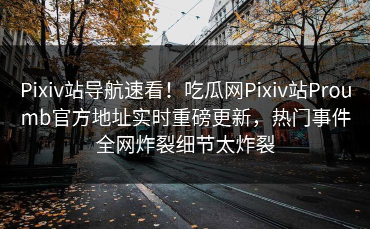 Pixiv站导航速看！吃瓜网Pixiv站Proumb官方地址实时重磅更新，热门事件全网炸裂细节太炸裂