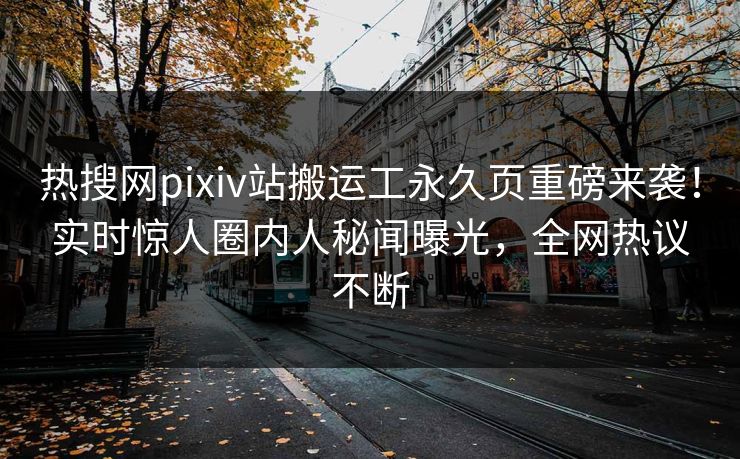 热搜网pixiv站搬运工永久页重磅来袭！实时惊人圈内人秘闻曝光，全网热议不断