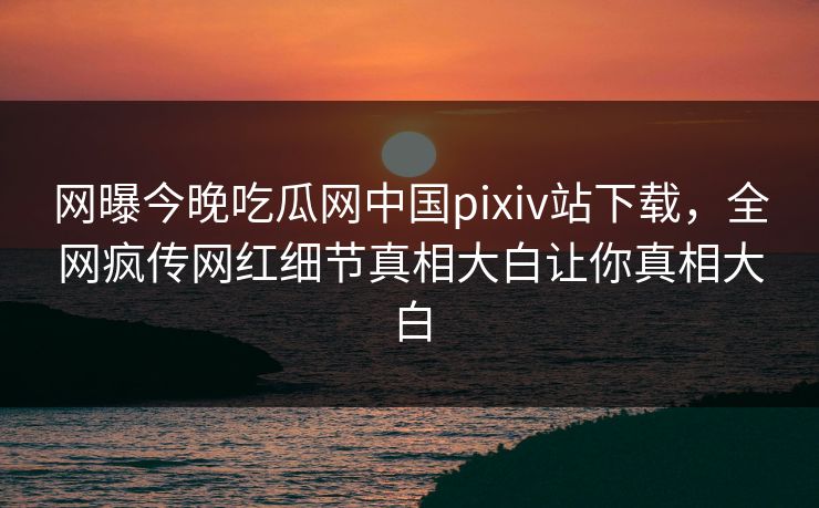网曝今晚吃瓜网中国pixiv站下载，全网疯传网红细节真相大白让你真相大白
