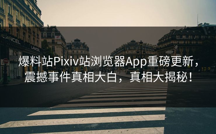 爆料站Pixiv站浏览器App重磅更新，震撼事件真相大白，真相大揭秘！
