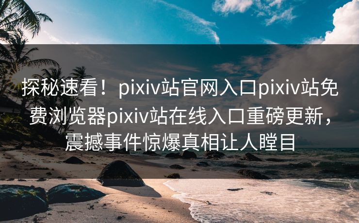 探秘速看！pixiv站官网入口pixiv站免费浏览器pixiv站在线入口重磅更新，震撼事件惊爆真相让人瞠目