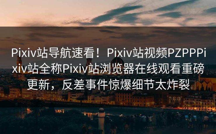 Pixiv站导航速看！Pixiv站视频PZPPPixiv站全称Pixiv站浏览器在线观看重磅更新，反差事件惊爆细节太炸裂