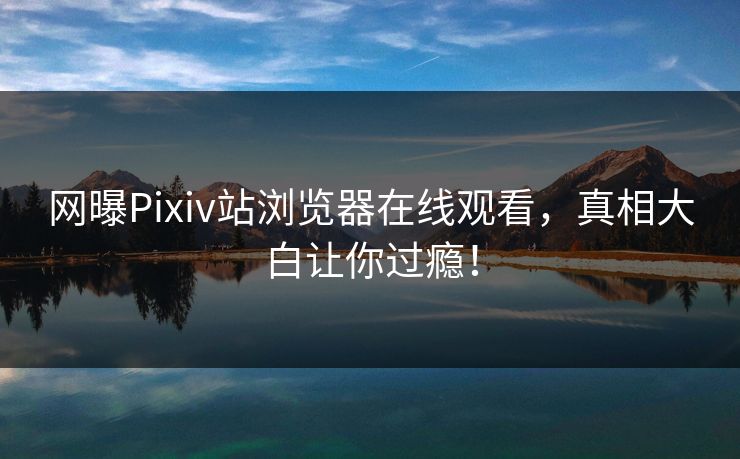 网曝Pixiv站浏览器在线观看，真相大白让你过瘾！