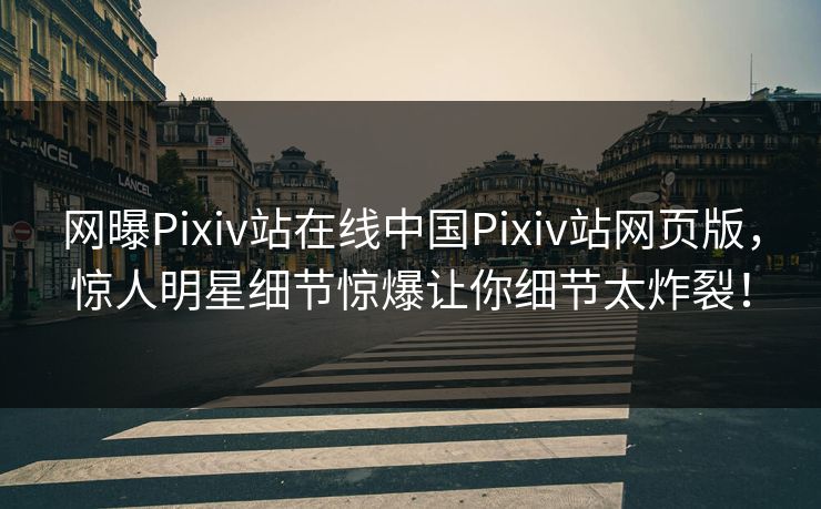 网曝Pixiv站在线中国Pixiv站网页版，惊人明星细节惊爆让你细节太炸裂！