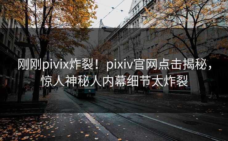 刚刚pivix炸裂！pixiv官网点击揭秘，惊人神秘人内幕细节太炸裂