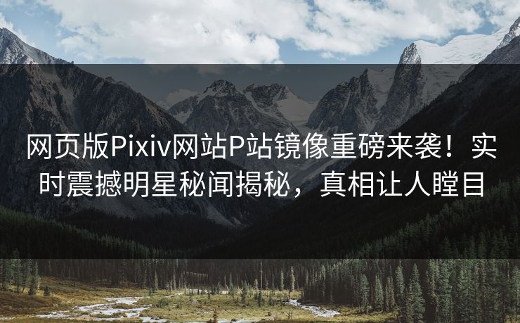 网页版Pixiv网站P站镜像重磅来袭！实时震撼明星秘闻揭秘，真相让人瞠目
