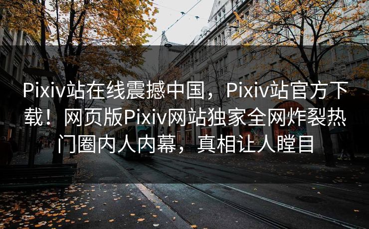 Pixiv站在线震撼中国，Pixiv站官方下载！网页版Pixiv网站独家全网炸裂热门圈内人内幕，真相让人瞠目