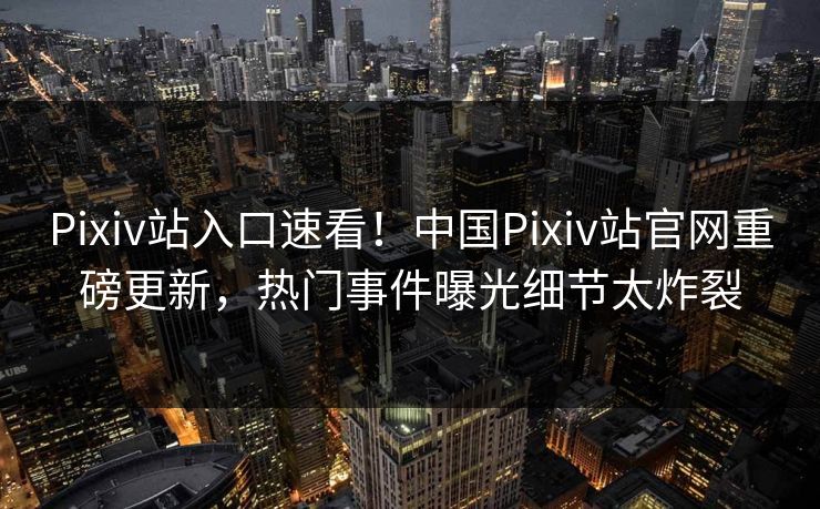 Pixiv站入口速看！中国Pixiv站官网重磅更新，热门事件曝光细节太炸裂
