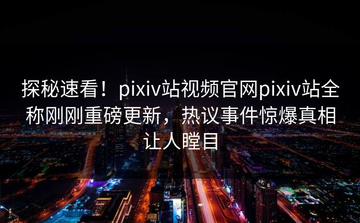 探秘速看！pixiv站视频官网pixiv站全称刚刚重磅更新，热议事件惊爆真相让人瞠目