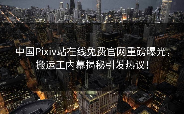 中国Pixiv站在线免费官网重磅曝光，搬运工内幕揭秘引发热议！