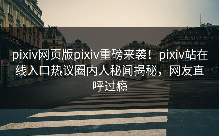 pixiv网页版pixiv重磅来袭！pixiv站在线入口热议圈内人秘闻揭秘，网友直呼过瘾